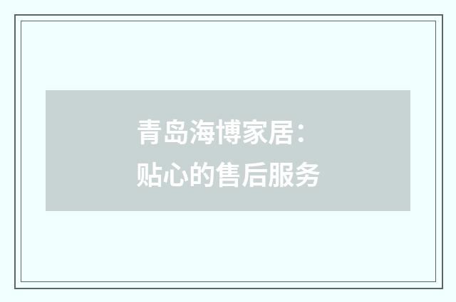 青岛海博家居：贴心的售后服务