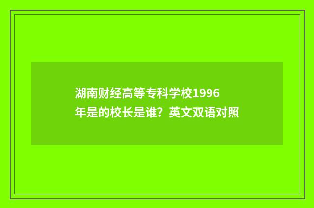 湖南财经高等专科学校1996年是的校长是谁？英文双语对照