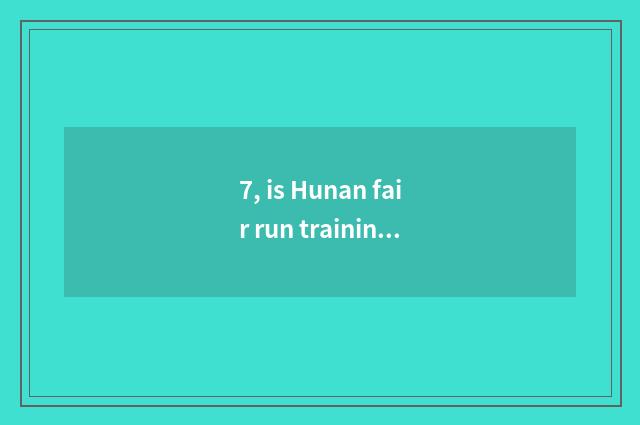 7, is Hunan fair run training school?