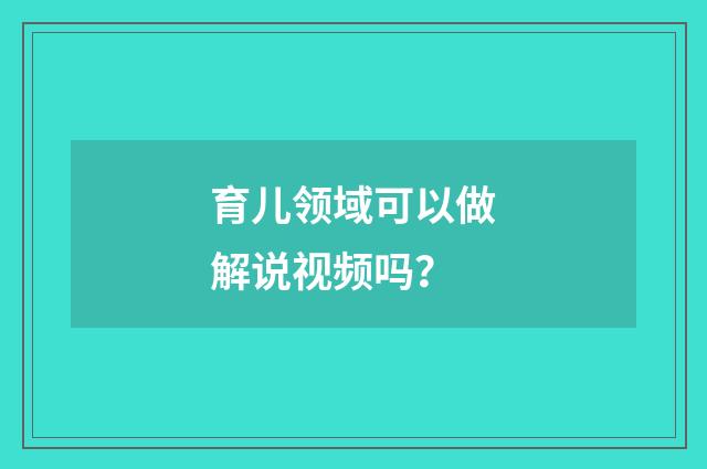 育儿领域可以做解说视频吗？