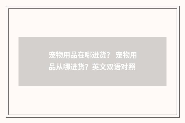 宠物用品在哪进货？ 宠物用品从哪进货？英文双语对照