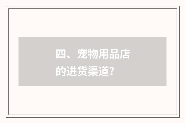 四、宠物用品店的进货渠道？