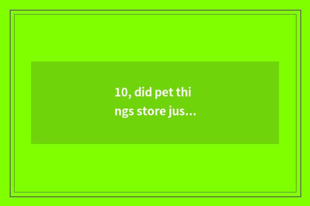 10, did pet things store just open how replenish onr's stock?