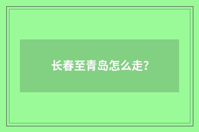 长春至青岛怎么走？