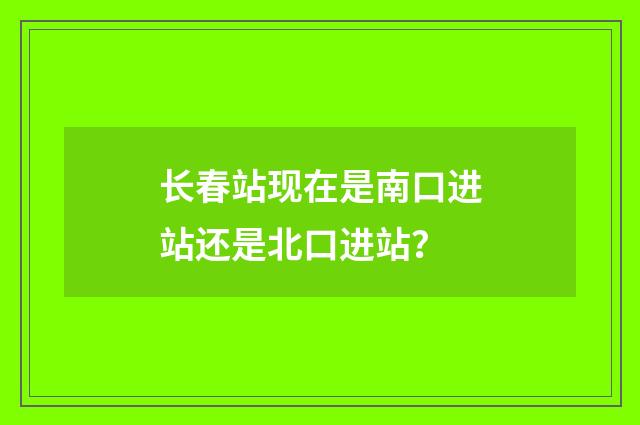 长春站现在是南口进站还是北口进站？