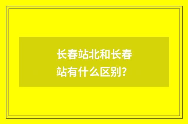 长春站北和长春站有什么区别?