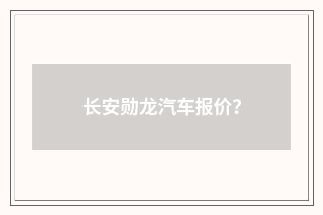 长安勋龙汽车报价？