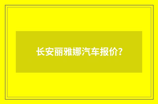 长安丽雅娜汽车报价?