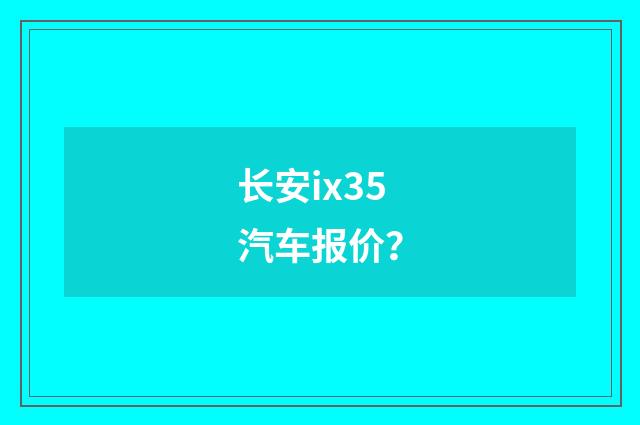 长安ix35汽车报价？