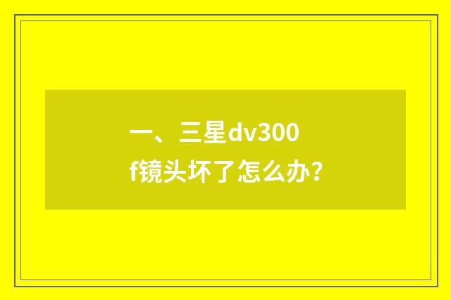 一、三星dv300f镜头坏了怎么办？
