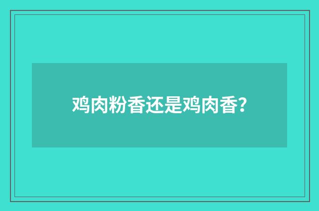 鸡肉粉香还是鸡肉香？