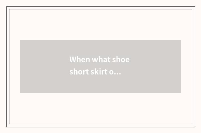 When what shoe short skirt of coffee of A word edition takes still good-looking?