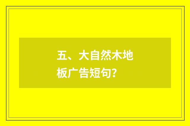 五、大自然木地板广告短句？