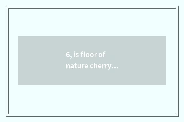 6, is floor of nature cherry wood good?