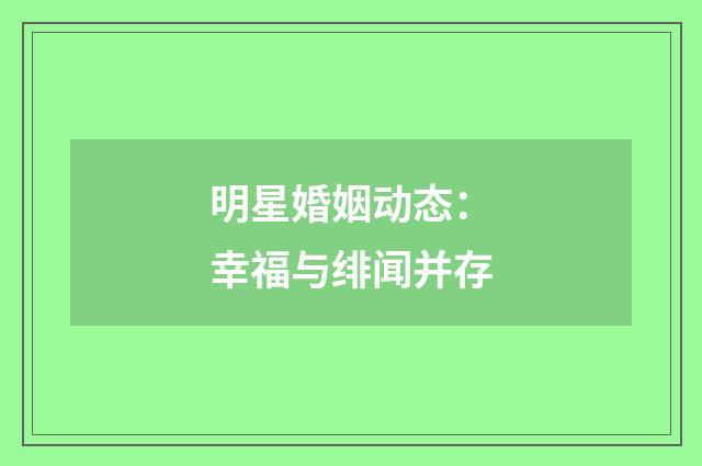 明星婚姻动态：幸福与绯闻并存