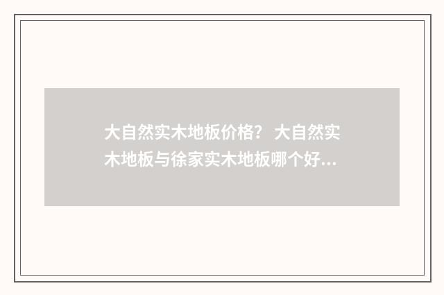 大自然实木地板价格？ 大自然实木地板与徐家实木地板哪个好？英文双语对照
