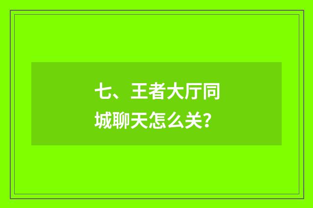 七、王者大厅同城聊天怎么关？