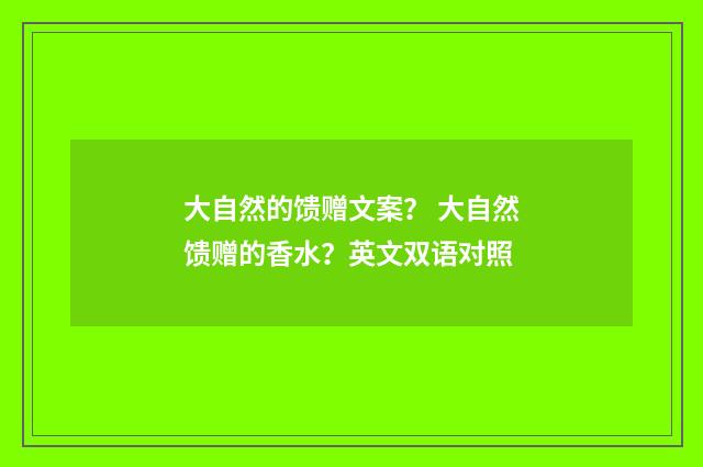 大自然的馈赠文案？ 大自然馈赠的香水？英文双语对照