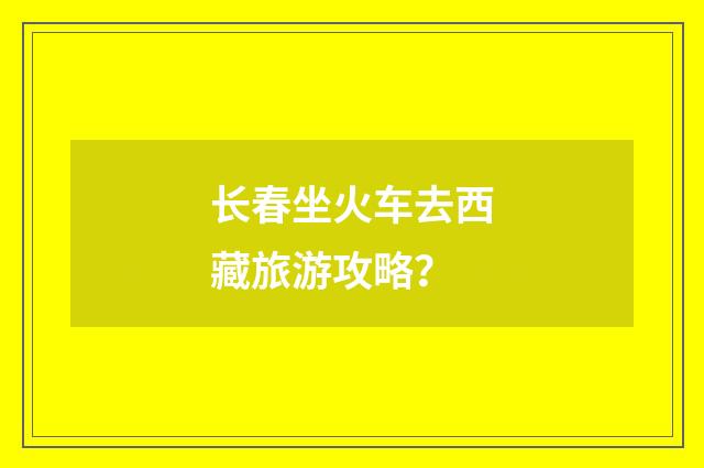 长春坐火车去西藏旅游攻略?