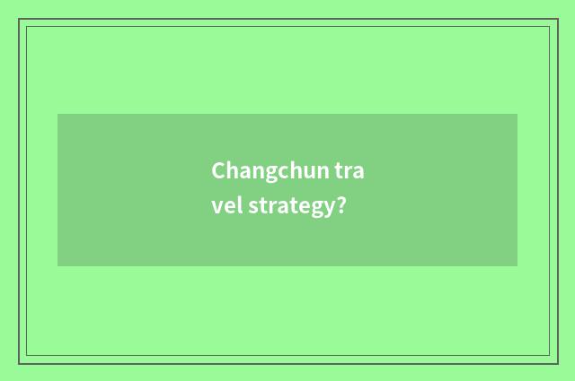 Changchun travel strategy?