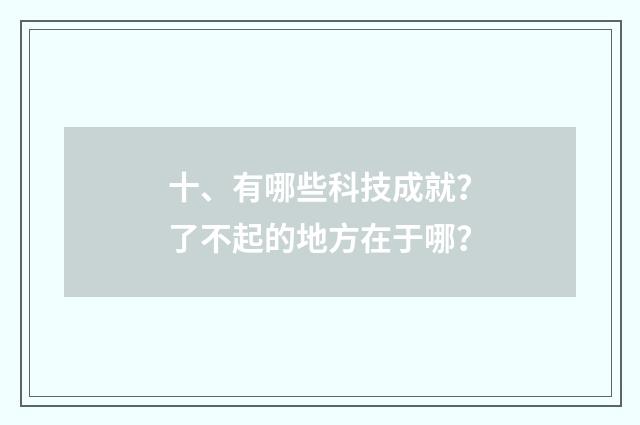 十、有哪些科技成就？了不起的地方在于哪？