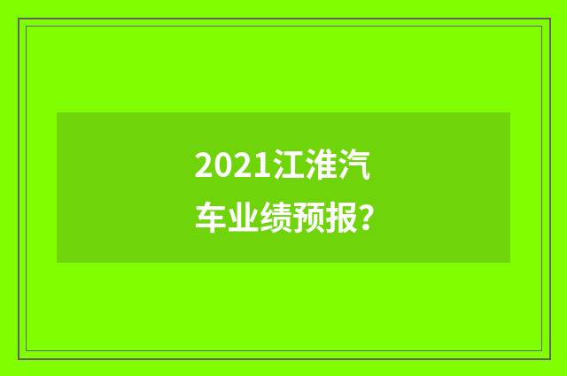 2021江淮汽车业绩预报？