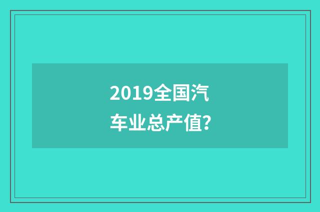 2019全国汽车业总产值？