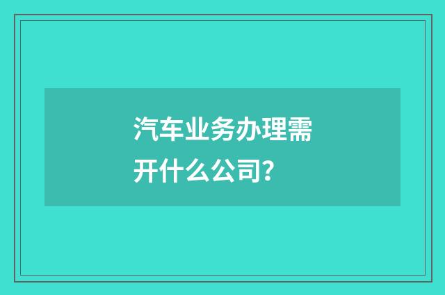 汽车业务办理需开什么公司？