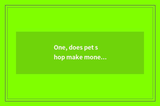 One, does pet shop make money?
