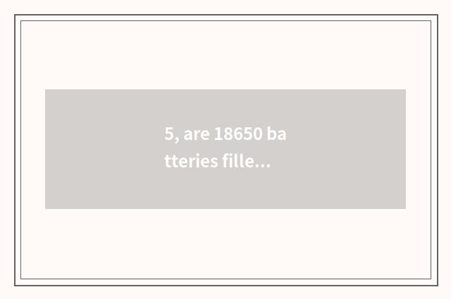 5, are 18650 batteries filled do not receive report?