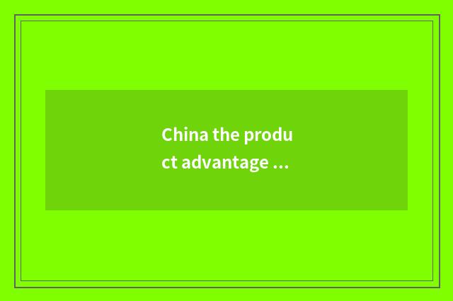 China the product advantage that lives in