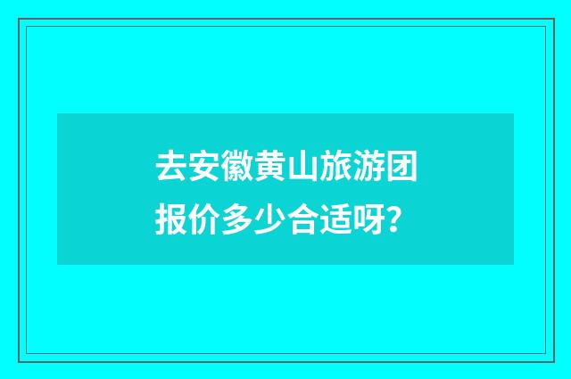 去安徽黄山旅游团报价多少合适呀？