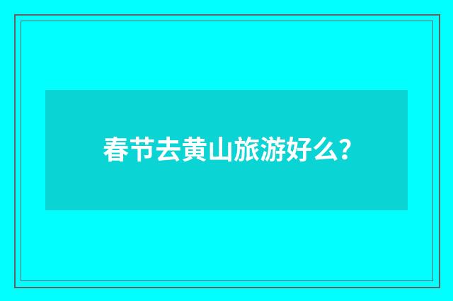 春节去黄山旅游好么？