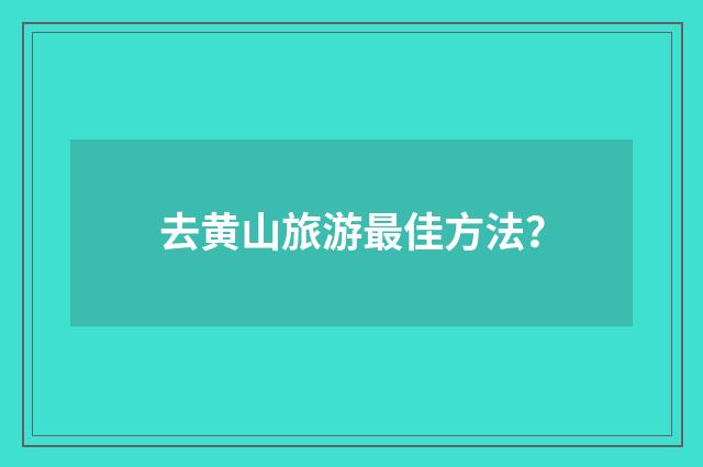 去黄山旅游最佳方法？