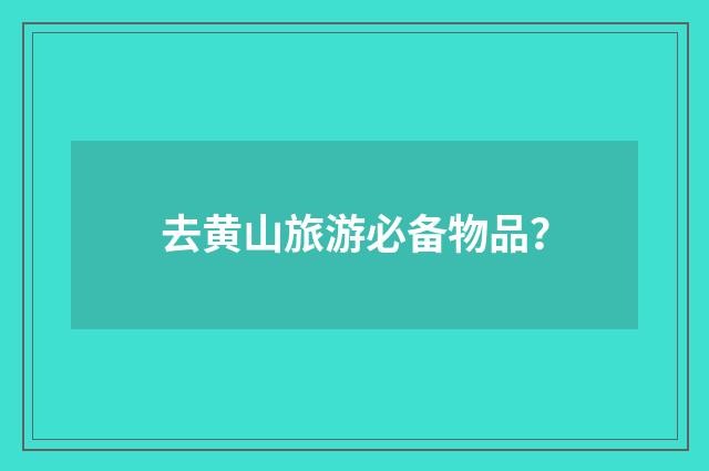 去黄山旅游必备物品？