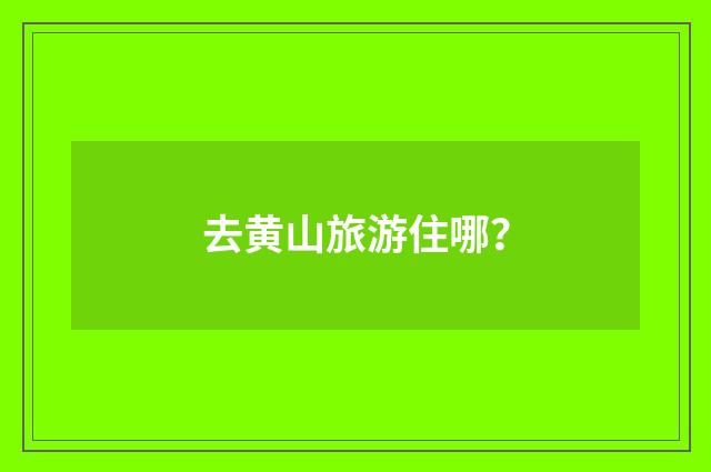 去黄山旅游住哪？