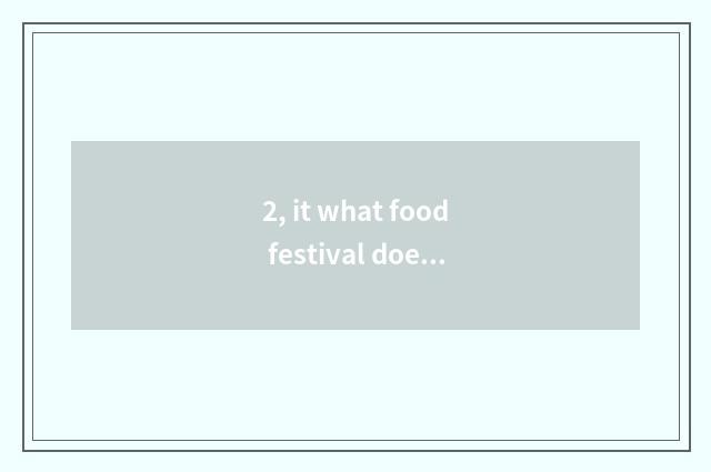 2, it what food festival does is good that what food festival does?