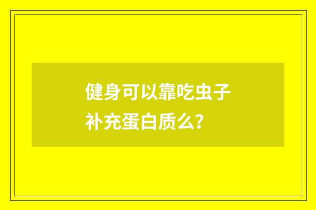 健身可以靠吃虫子补充蛋白质么？