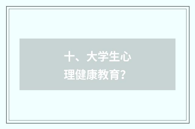 十、大学生心理健康教育？