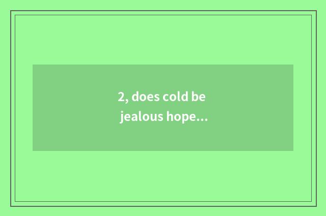 2, does cold be jealous hope to explain?