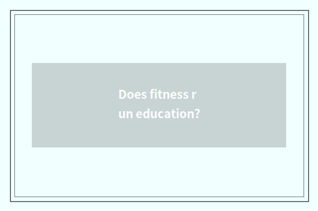 Does fitness run education?
