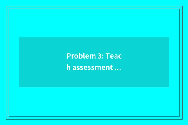 Problem 3: Teach assessment limitation