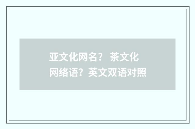 亚文化网名？ 茶文化网络语？英文双语对照