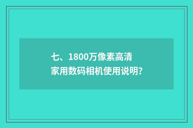 七、1800万像素高清家用数码相机使用说明？