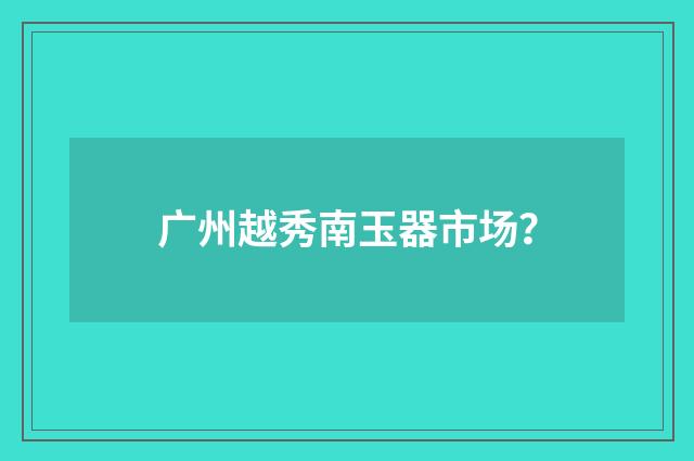 广州越秀南玉器市场？