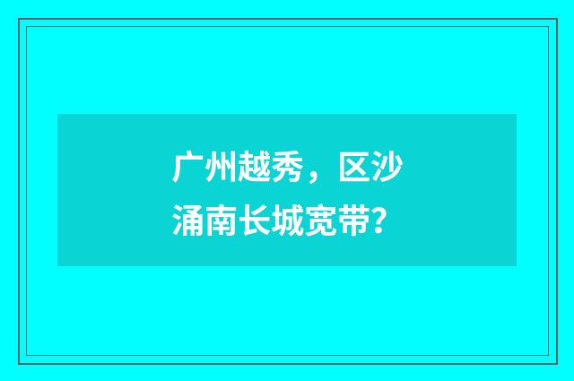 广州越秀，区沙涌南长城宽带？