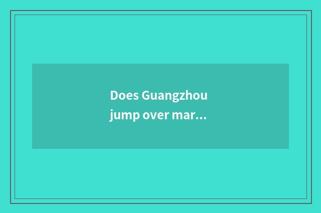 Does Guangzhou jump over market of the jade article austral show?