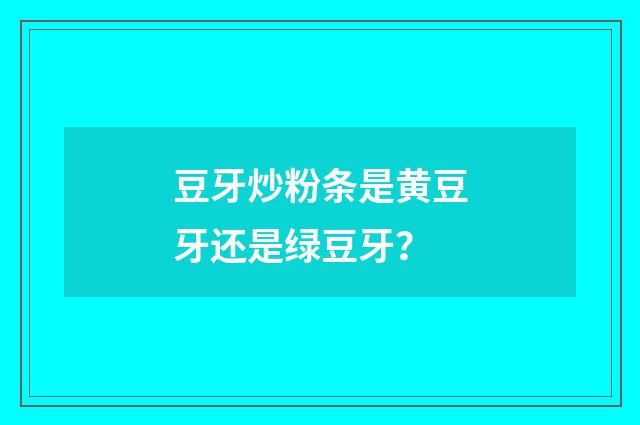 豆牙炒粉条是黄豆牙还是绿豆牙？