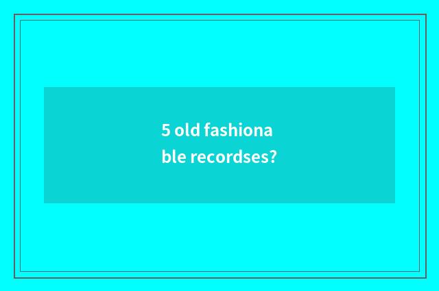 5 old fashionable recordses?