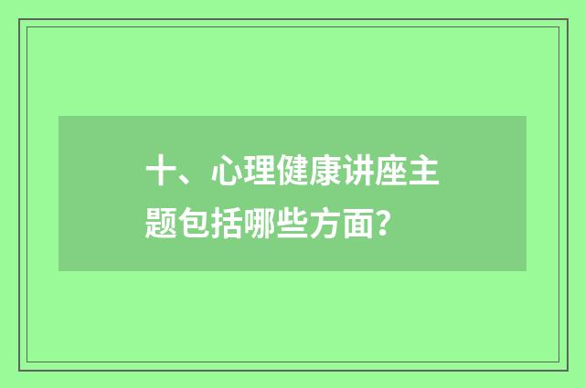 十、心理健康讲座主题包括哪些方面？
